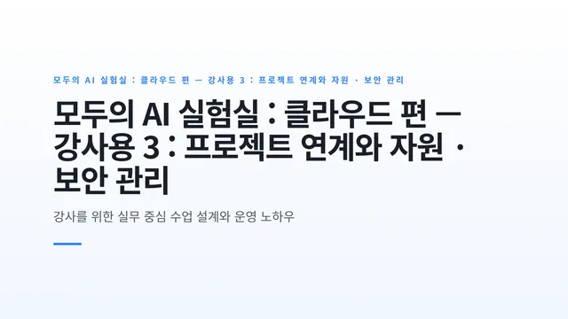 모두의 AI 실험실 : 클라우드 편 — 강사용 3 : 프로젝트 연계와 자원 · 보안 관리