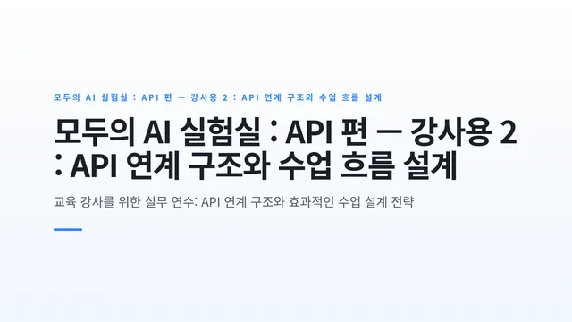 모두의 AI 실험실 : API 편 — 강사용 2 : API 연계 구조와 수업 흐름 설계