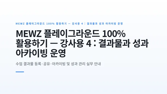 MEWZ 플레이그라운드 100% 활용하기 — 강사용 4 : 결과물과 성과 아카이빙 운영