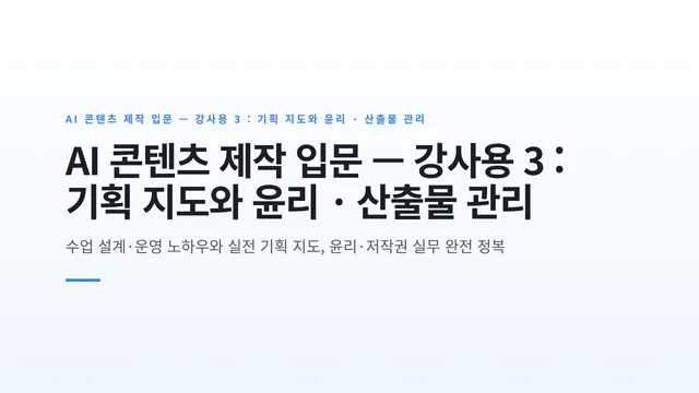 AI 콘텐츠 제작 입문 — 강사용 3 : 기획 지도와 윤리 · 산출물 관리