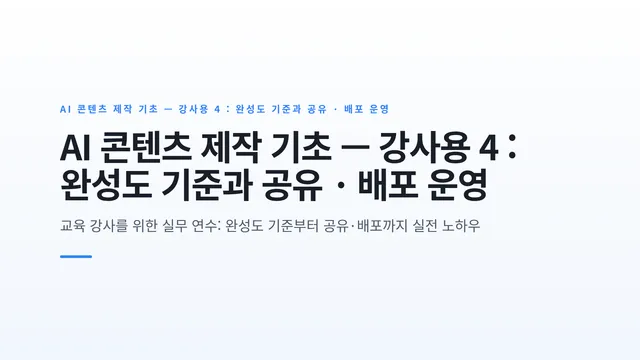 AI 콘텐츠 제작 기초 — 강사용 4 : 완성도 기준과 공유 · 배포 운영