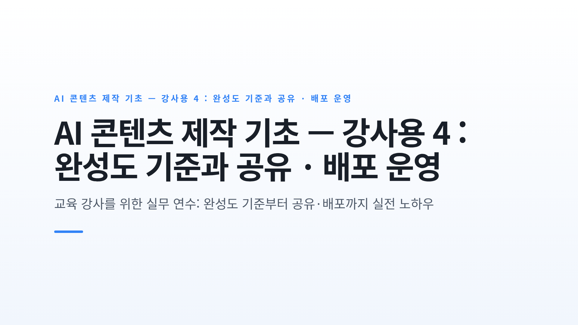 AI 콘텐츠 제작 기초 — 강사용 4 : 완성도 기준과 공유 · 배포 운영
